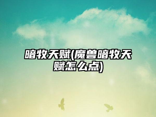 暗牧天赋(魔兽暗牧天赋怎么点)