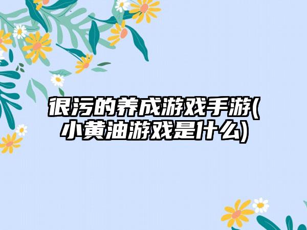 很污的养成游戏手游(小黄油游戏是什么)