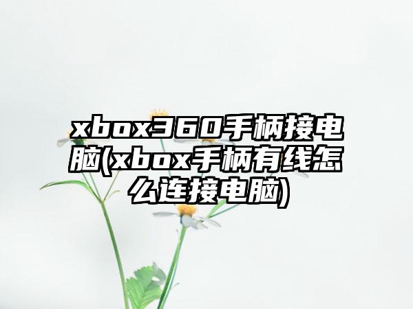 xbox360手柄接电脑(xbox手柄有线怎么连接电脑)