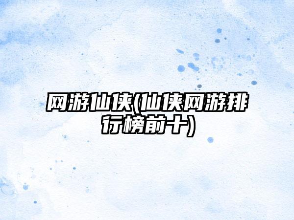 网游仙侠(仙侠网游排行榜前十)