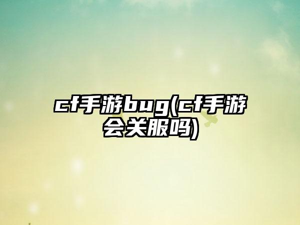 cf手游bug(cf手游会关服吗)