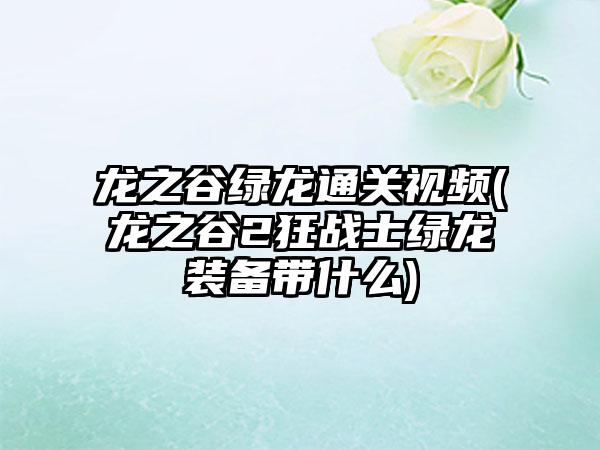 龙之谷绿龙通关视频(龙之谷2狂战士绿龙装备带什么)