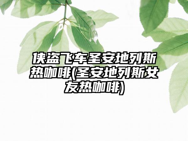 侠盗飞车圣安地列斯热咖啡(圣安地列斯女友热咖啡)