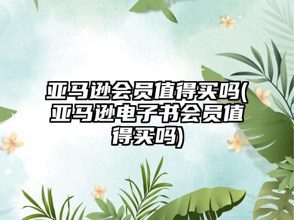 亚马逊会员值得买吗(亚马逊电子书会员值得买吗)