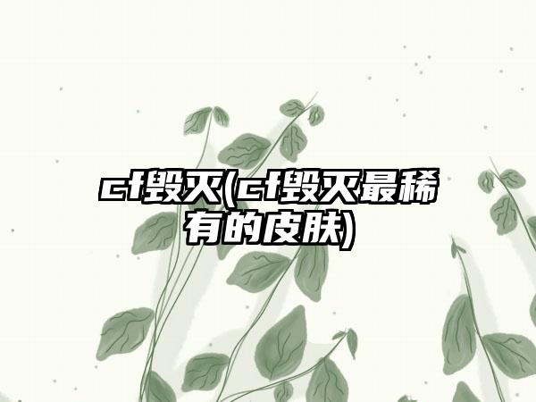 cf毁灭(cf毁灭最稀有的皮肤)