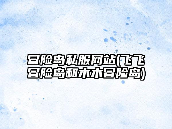 冒险岛私服网站(飞飞冒险岛和木木冒险岛)