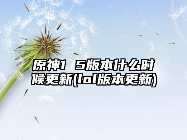 原神1 5版本什么时候更新(lol版本更新)