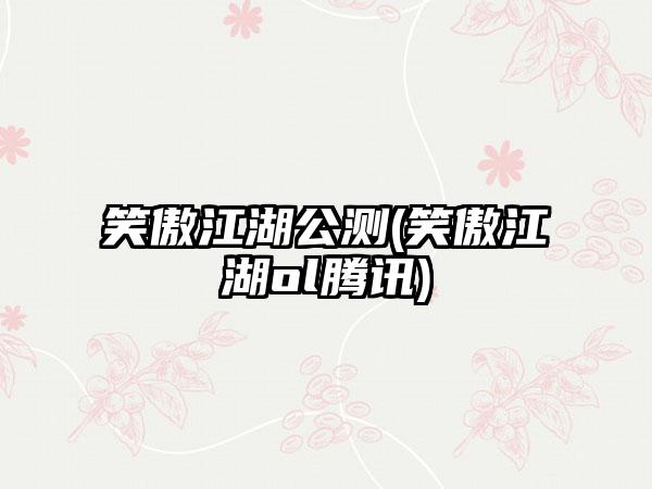 笑傲江湖公测(笑傲江湖ol腾讯)