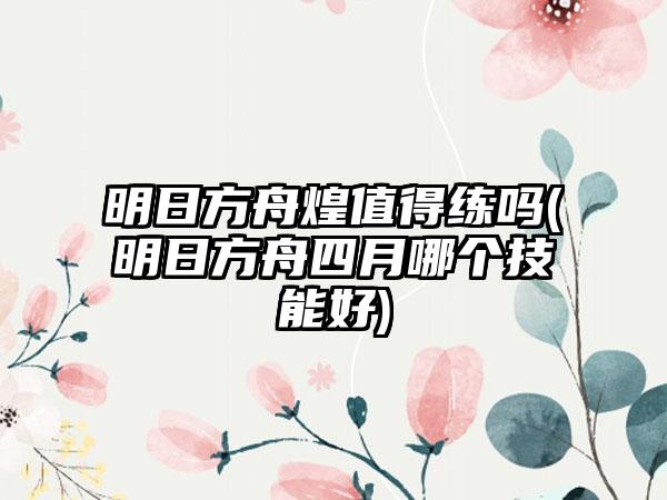 明日方舟煌值得练吗(明日方舟四月哪个技能好)