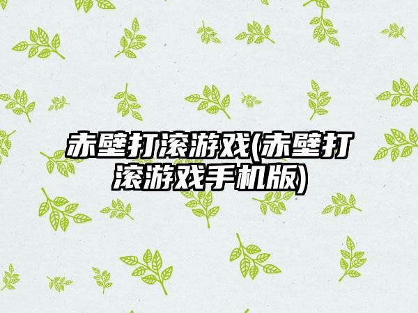 赤壁打滚游戏(赤壁打滚游戏手机版)