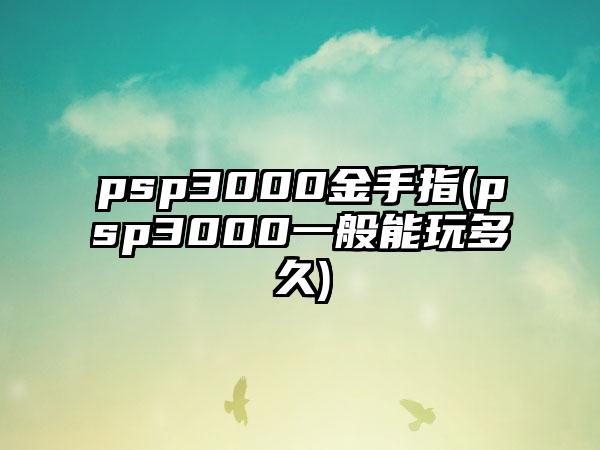 psp3000金手指(psp3000一般能玩多久)