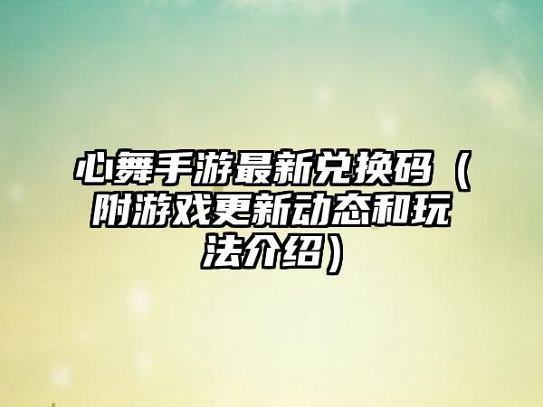 心舞手游最新兑换码（附游戏更新动态和玩法介绍）