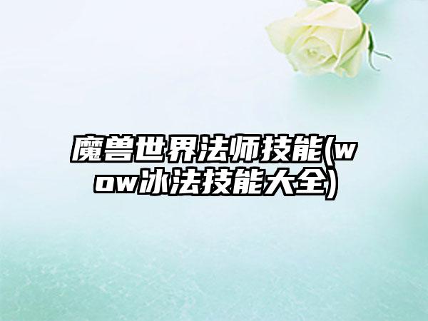 魔兽世界法师技能(wow冰法技能大全)