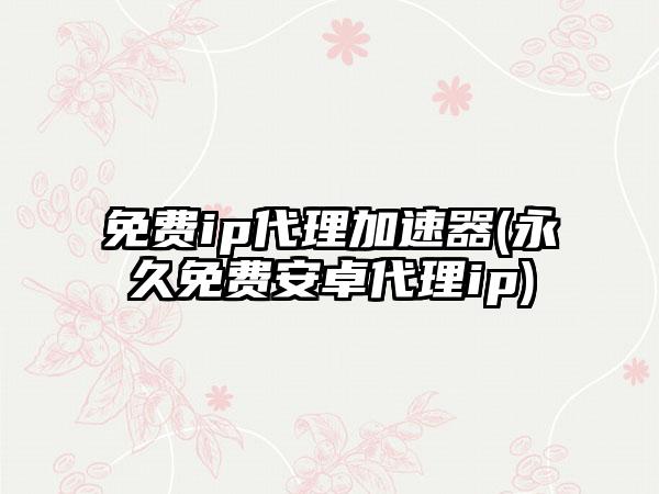 免费ip代理加速器(永久免费安卓代理ip)