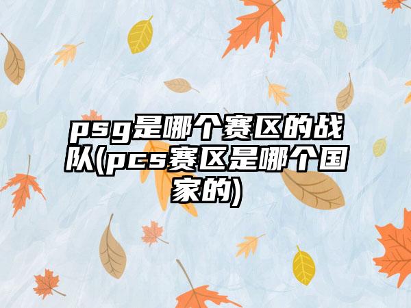 psg是哪个赛区的战队(pcs赛区是哪个国家的)