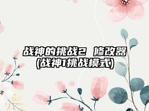战神的挑战2 修改器(战神1挑战模式)
