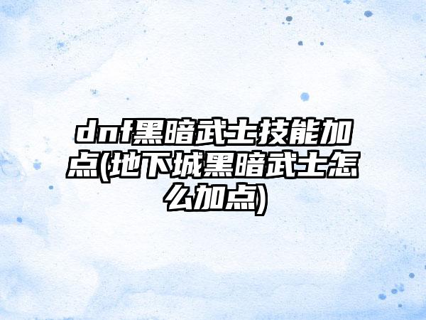 dnf黑暗武士技能加点(地下城黑暗武士怎么加点)
