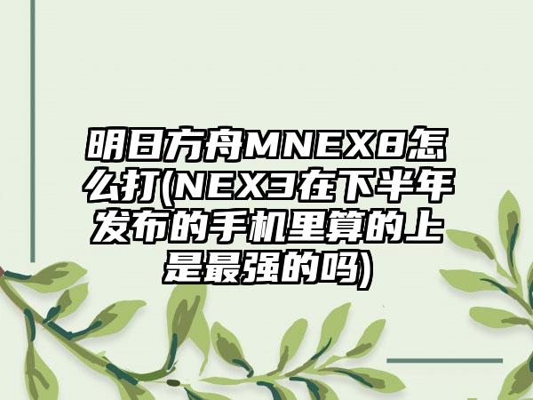 明日方舟MNEX8怎么打(NEX3在下半年发布的手机里算的上是最强的吗)