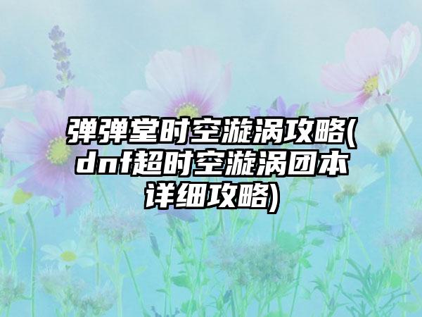 弹弹堂时空漩涡攻略(dnf超时空漩涡团本详细攻略)