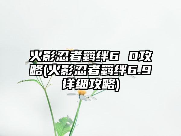 火影忍者羁绊6 0攻略(火影忍者羁绊6.9详细攻略)