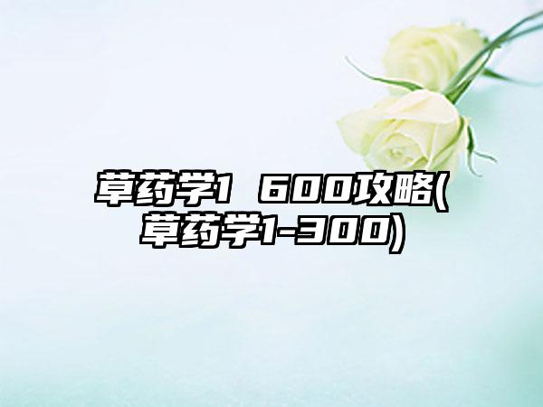 草药学1 600攻略(草药学1-300)