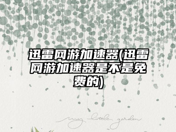 迅雷网游加速器(迅雷网游加速器是不是免费的)