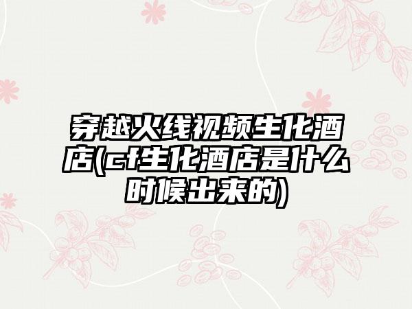 穿越火线视频生化酒店(cf生化酒店是什么时候出来的)