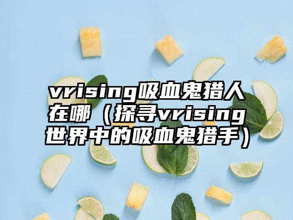 vrising吸血鬼猎人在哪（探寻vrising世界中的吸血鬼猎手）