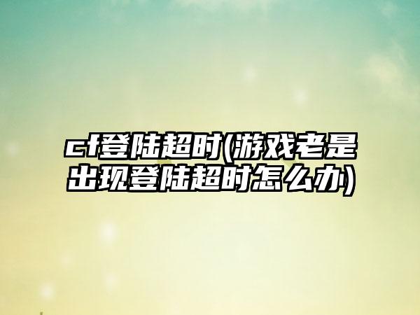 cf登陆超时(游戏老是出现登陆超时怎么办)