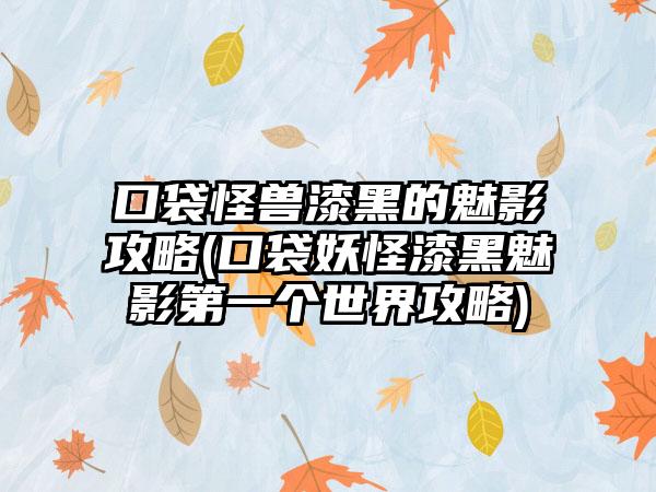 口袋怪兽漆黑的魅影攻略(口袋妖怪漆黑魅影第一个世界攻略)