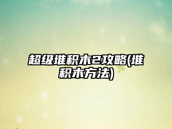 超级堆积木2攻略(堆积木方法)