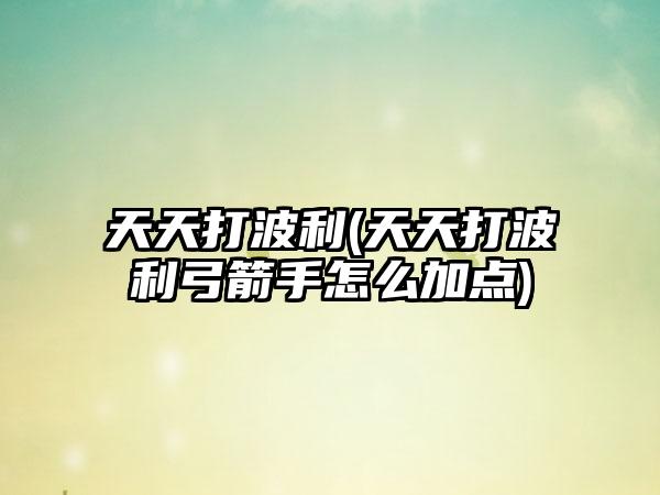 天天打波利(天天打波利弓箭手怎么加点)