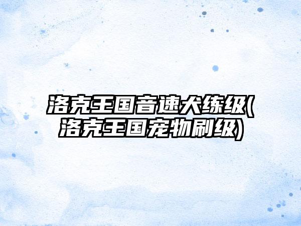 洛克王国音速犬练级(洛克王国宠物刷级)