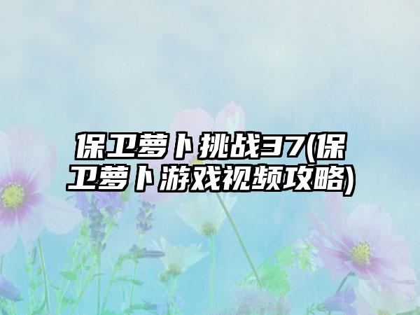 保卫萝卜挑战37(保卫萝卜游戏视频攻略)