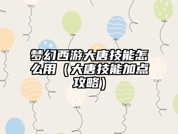 梦幻西游大唐技能怎么用（大唐技能加点攻略）