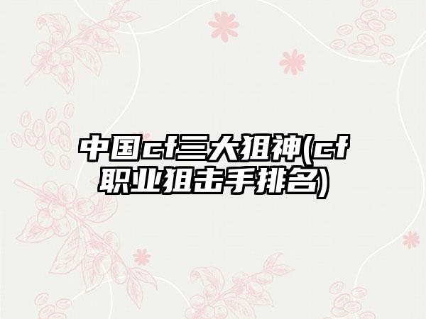 中国cf三大狙神(cf职业狙击手排名)