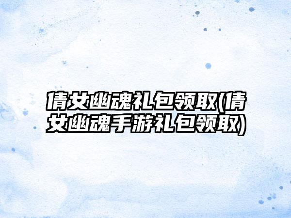 倩女幽魂礼包领取(倩女幽魂手游礼包领取)