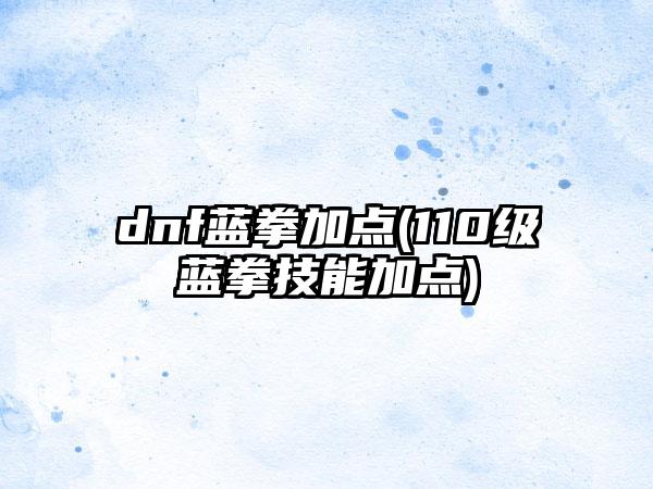 dnf蓝拳加点(110级蓝拳技能加点)