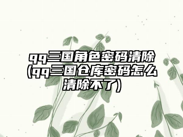 qq三国角色密码清除(qq三国仓库密码怎么清除不了)