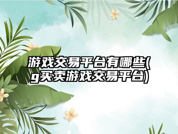 游戏交易平台有哪些(g买卖游戏交易平台)