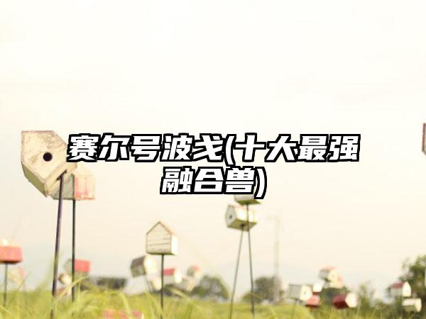 赛尔号波戈(十大最强融合兽)