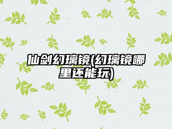 仙剑幻璃镜(幻璃镜哪里还能玩)