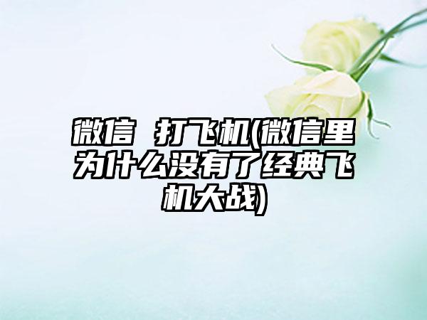 微信 打飞机(微信里为什么没有了经典飞机大战)