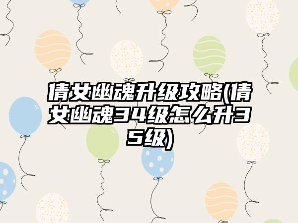 倩女幽魂升级攻略(倩女幽魂34级怎么升35级)