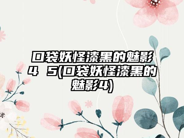 口袋妖怪漆黑的魅影4 5(口袋妖怪漆黑的魅影4)