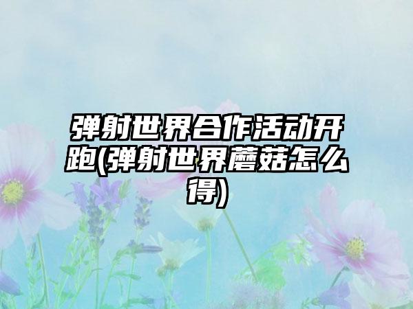弹射世界合作活动开跑(弹射世界蘑菇怎么得)