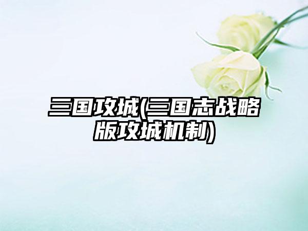三国攻城(三国志战略版攻城机制)