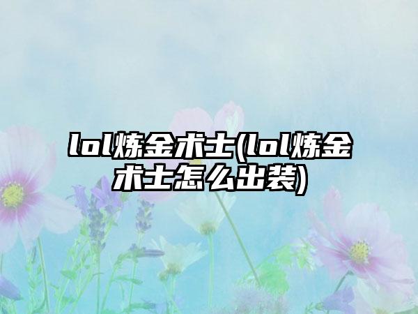 lol炼金术士(lol炼金术士怎么出装)