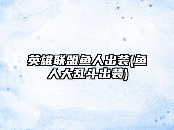 英雄联盟鱼人出装(鱼人大乱斗出装)