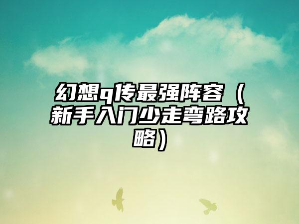 幻想q传最强阵容（新手入门少走弯路攻略）